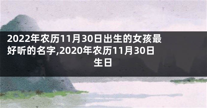 2022年农历11月30日出生的女孩最好听的名字,2020年农历11月30日生日