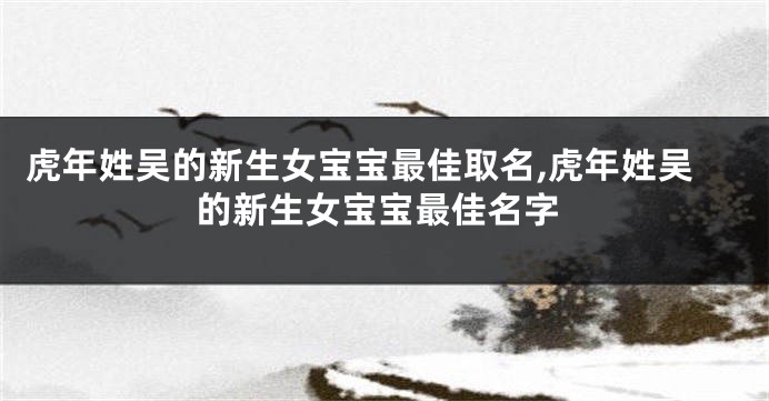 虎年姓吴的新生女宝宝最佳取名,虎年姓吴的新生女宝宝最佳名字