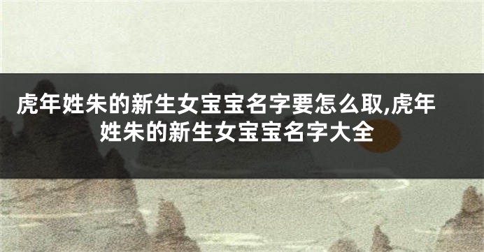 虎年姓朱的新生女宝宝名字要怎么取,虎年姓朱的新生女宝宝名字大全