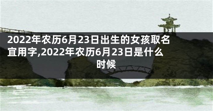 2022年农历6月23日出生的女孩取名宜用字,2022年农历6月23日是什么时候