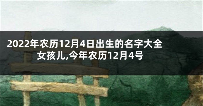 2022年农历12月4日出生的名字大全女孩儿,今年农历12月4号