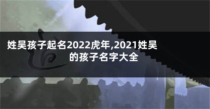 姓吴孩子起名2022虎年,2021姓吴的孩子名字大全