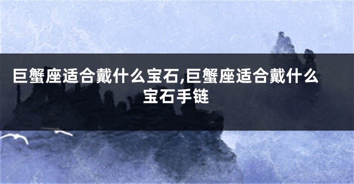 巨蟹座适合戴什么宝石,巨蟹座适合戴什么宝石手链