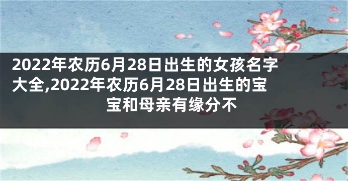 2022年农历6月28日出生的女孩名字大全,2022年农历6月28日出生的宝宝和母亲有缘分不