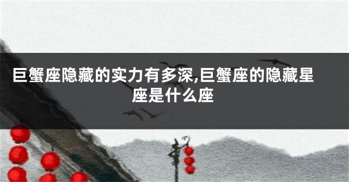 巨蟹座隐藏的实力有多深,巨蟹座的隐藏星座是什么座