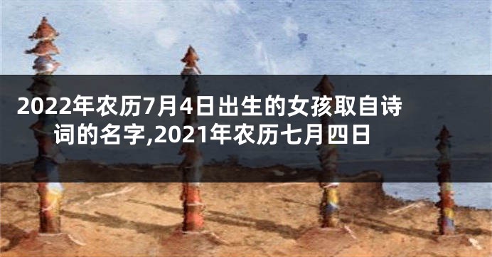 2022年农历7月4日出生的女孩取自诗词的名字,2021年农历七月四日