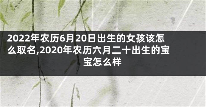 2022年农历6月20日出生的女孩该怎么取名,2020年农历六月二十出生的宝宝怎么样