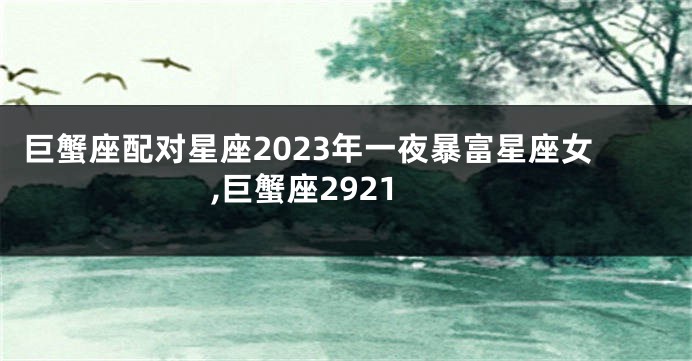 巨蟹座配对星座2023年一夜暴富星座女,巨蟹座2921
