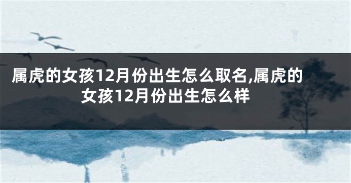属虎的女孩12月份出生怎么取名,属虎的女孩12月份出生怎么样