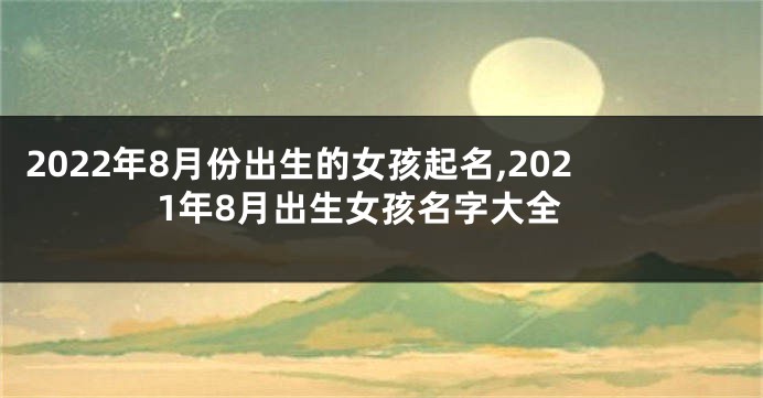 2022年8月份出生的女孩起名,2021年8月出生女孩名字大全