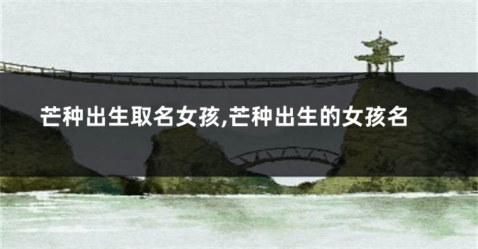 芒种出生取名女孩,芒种出生的女孩名