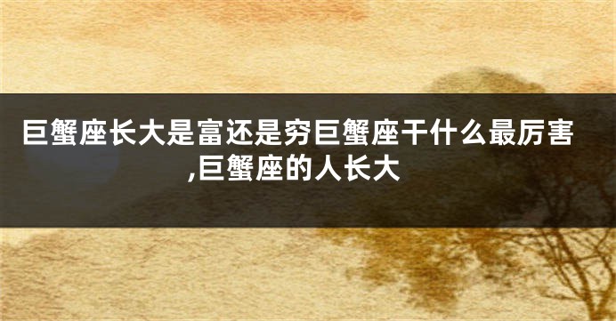 巨蟹座长大是富还是穷巨蟹座干什么最厉害,巨蟹座的人长大