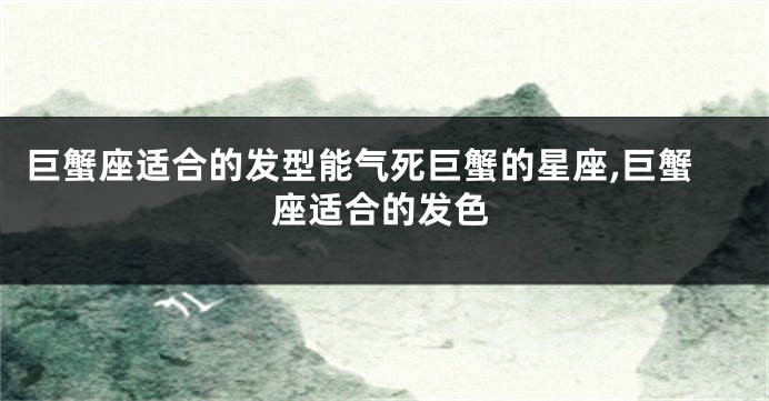 巨蟹座适合的发型能气死巨蟹的星座,巨蟹座适合的发色