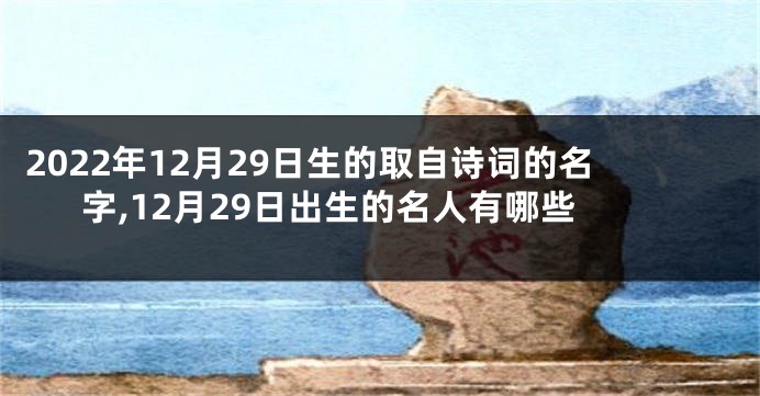 2022年12月29日生的取自诗词的名字,12月29日出生的名人有哪些