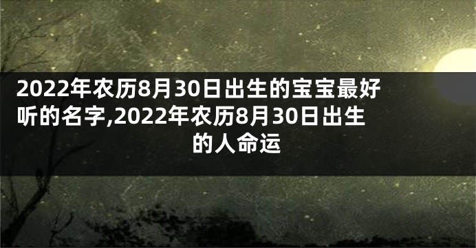2022年农历8月30日出生的宝宝最好听的名字,2022年农历8月30日出生的人命运
