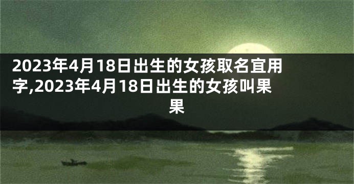 2023年4月18日出生的女孩取名宜用字,2023年4月18日出生的女孩叫果果