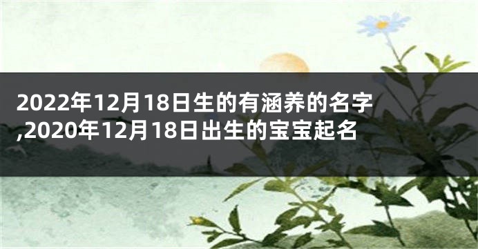 2022年12月18日生的有涵养的名字,2020年12月18日出生的宝宝起名