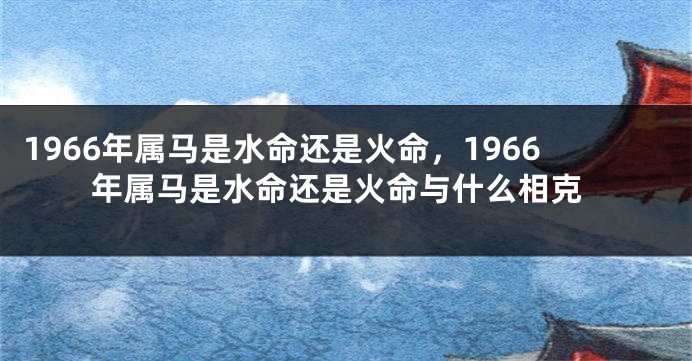 1966年属马是水命还是火命,1966年属马是水命还是火命与什么相克