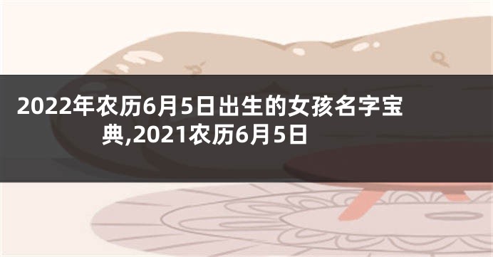 2022年农历6月5日出生的女孩名字宝典,2021农历6月5日