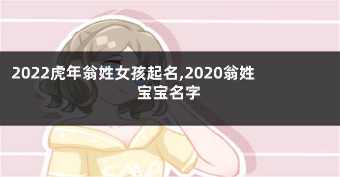 2022虎年翁姓女孩起名,2020翁姓宝宝名字