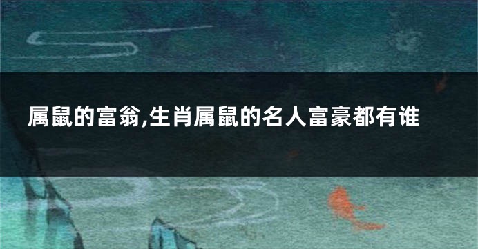 属鼠的富翁,生肖属鼠的名人富豪都有谁