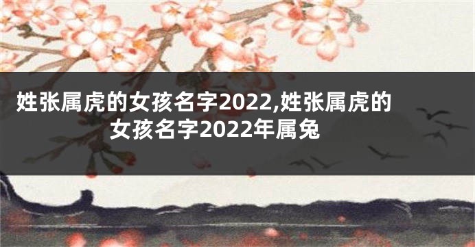 姓张属虎的女孩名字2022,姓张属虎的女孩名字2022年属兔