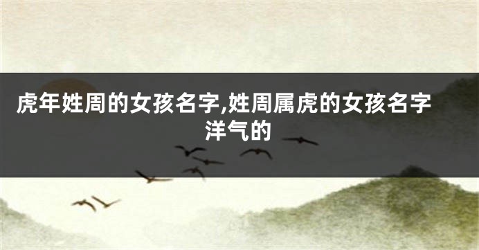 虎年姓周的女孩名字,姓周属虎的女孩名字洋气的