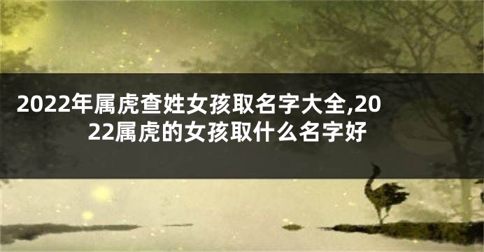 2022年属虎查姓女孩取名字大全,2022属虎的女孩取什么名字好