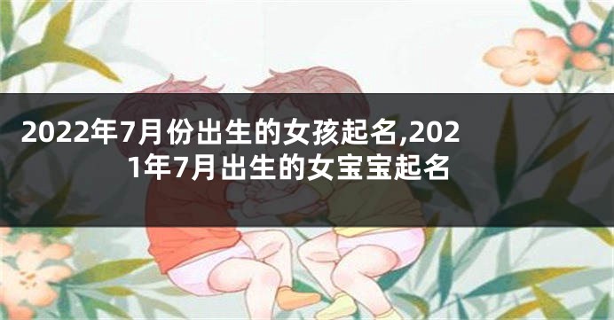 2022年7月份出生的女孩起名,2021年7月出生的女宝宝起名