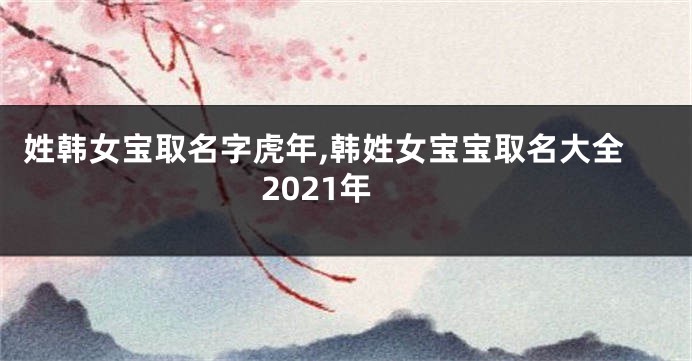 姓韩女宝取名字虎年,韩姓女宝宝取名大全2021年