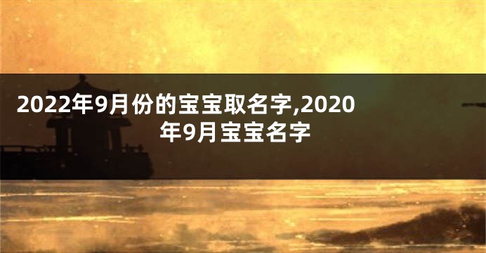 2022年9月份的宝宝取名字,2020年9月宝宝名字