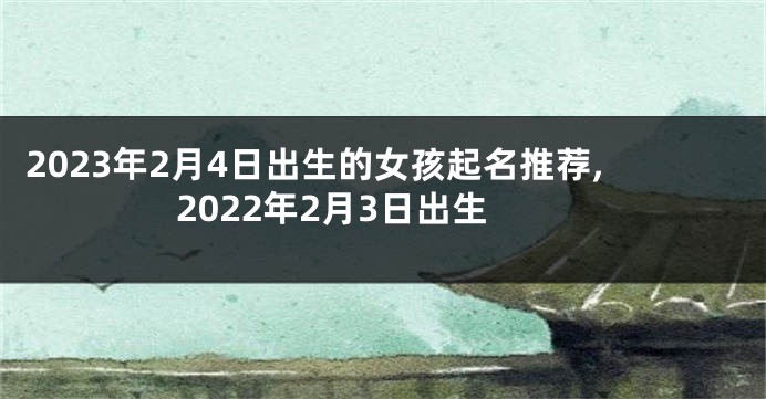2023年2月4日出生的女孩起名推荐,2022年2月3日出生