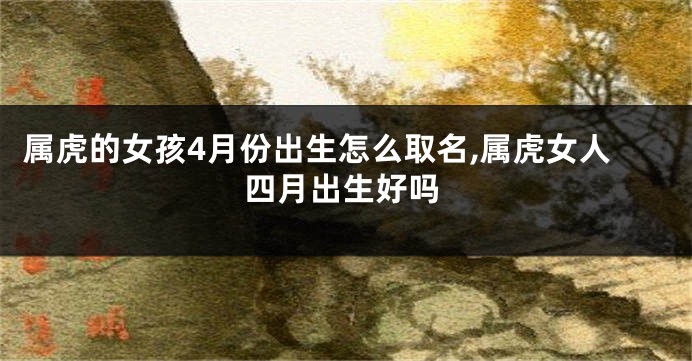 属虎的女孩4月份出生怎么取名,属虎女人四月出生好吗