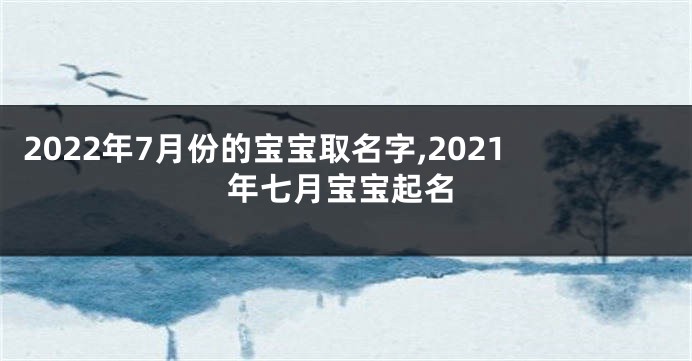 2022年7月份的宝宝取名字,2021年七月宝宝起名