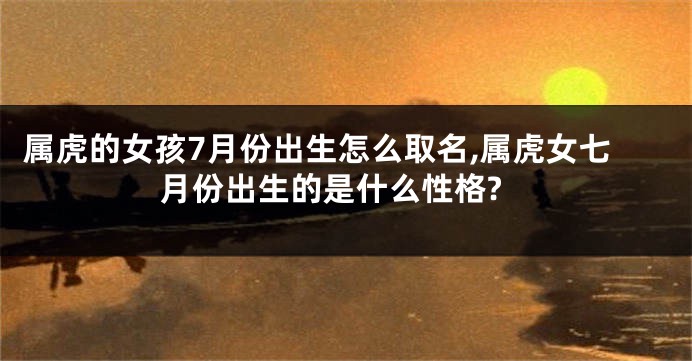 属虎的女孩7月份出生怎么取名,属虎女七月份出生的是什么性格?