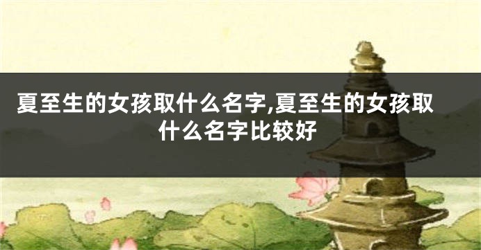 夏至生的女孩取什么名字,夏至生的女孩取什么名字比较好