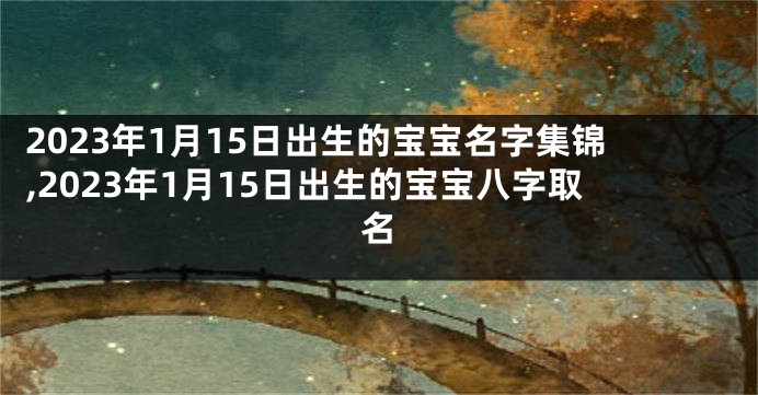2023年1月15日出生的宝宝名字集锦,2023年1月15日出生的宝宝八字取名