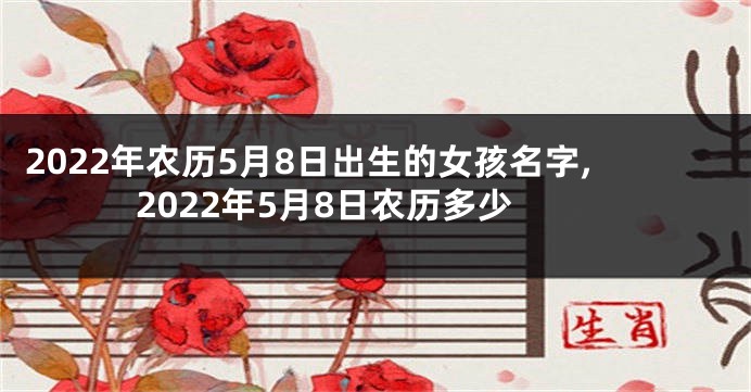 2022年农历5月8日出生的女孩名字,2022年5月8日农历多少