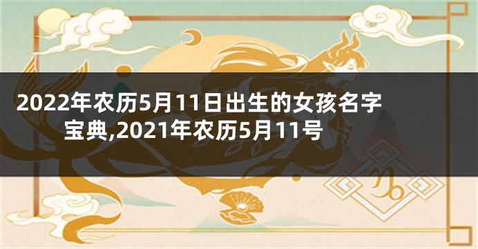 2022年农历5月11日出生的女孩名字宝典,2021年农历5月11号