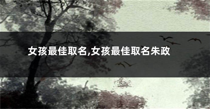女孩最佳取名,女孩最佳取名朱政
