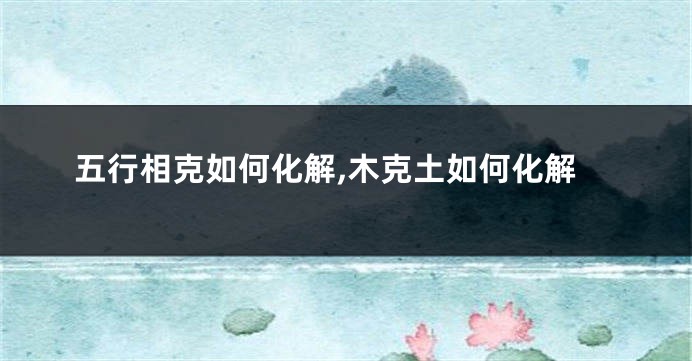 五行相克如何化解,木克土如何化解