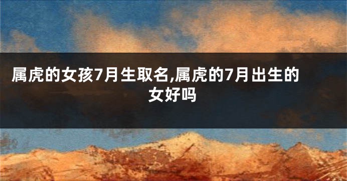 属虎的女孩7月生取名,属虎的7月出生的女好吗