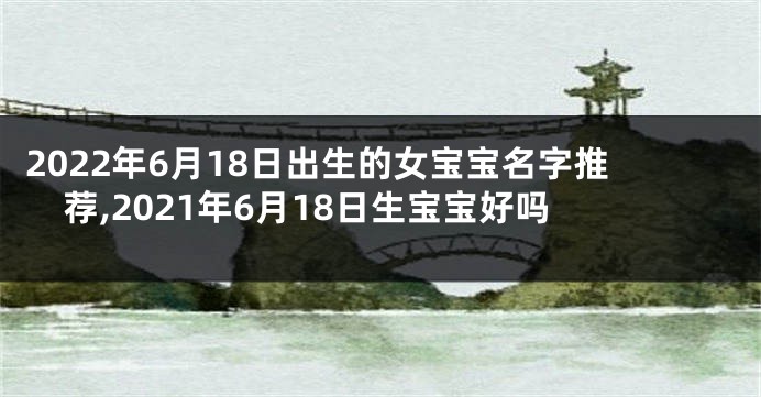 2022年6月18日出生的女宝宝名字推荐,2021年6月18日生宝宝好吗