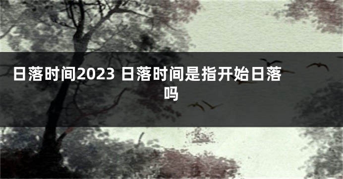 日落时间2023 日落时间是指开始日落吗