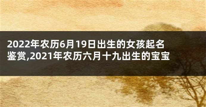 2022年农历6月19日出生的女孩起名鉴赏,2021年农历六月十九出生的宝宝