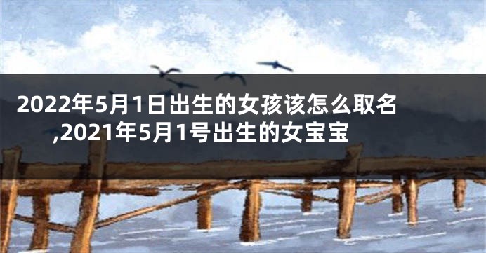 2022年5月1日出生的女孩该怎么取名,2021年5月1号出生的女宝宝