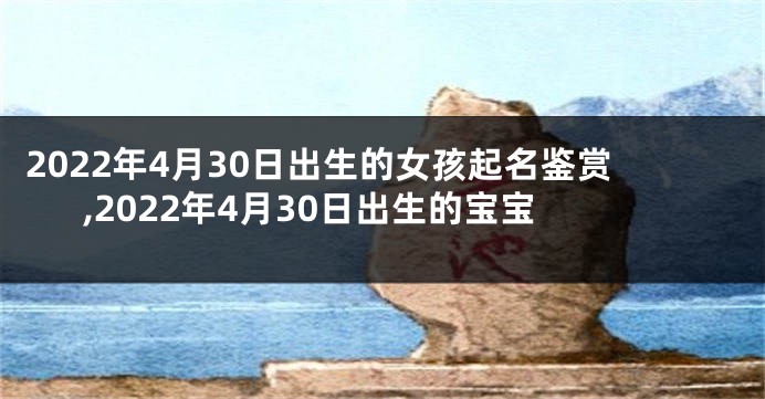 2022年4月30日出生的女孩起名鉴赏,2022年4月30日出生的宝宝