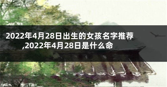 2022年4月28日出生的女孩名字推荐,2022年4月28日是什么命
