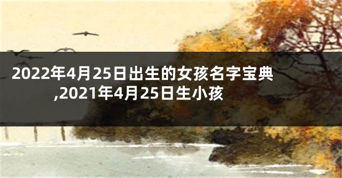 2022年4月25日出生的女孩名字宝典,2021年4月25日生小孩