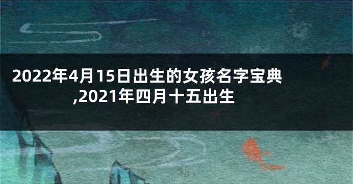 2022年4月15日出生的女孩名字宝典,2021年四月十五出生